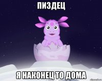 пиздец я наконец то дома