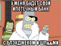 у меня будет свой ипотечный банк с блэкджеком и шл&&ми