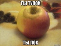 ты тупой ты лох