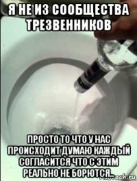 я не из сообщества трезвенников просто то что у нас происходит думаю каждый согласится что с этим реально не борются..