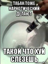 табак тоже наркотический делают такой что хуй слезешь