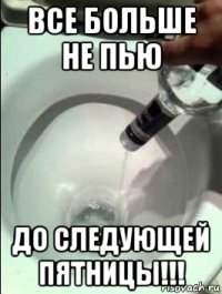 все больше не пью до следующей пятницы!!!