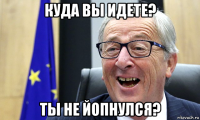 куда вы идете? ты не йопнулся?