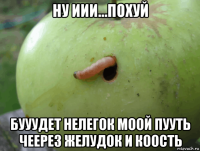 ну иии...похуй бууудет нелегок моой пууть чеерез желудок и коость