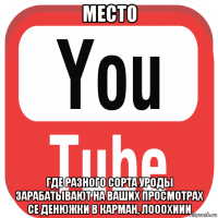место где разного сорта уроды зарабатывают на ваших просмотрах се денюжки в карман, лооохиии