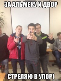 за альмеку и двор стреляю в упор!