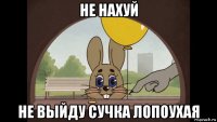 не нахуй не выйду сучка лопоухая