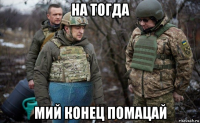на тогда мий конец помацай