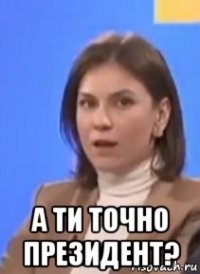  а ти точно президент?