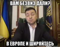 вам безвиз дали? в европе и ширяйтесь