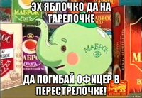 эх яблочко да на тарелочке да погибай офицер в перестрелочке!