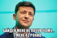  байден мене не почув чому... мене 43 рокив