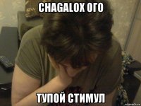 chagalox ого тупой стимул