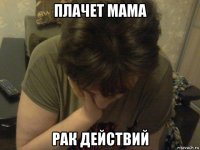 плачет мама рак действий