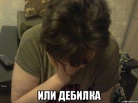  или дебилка