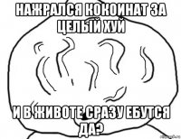 нажрался кокоинат за целый хуй и в животе сразу ебутся да?