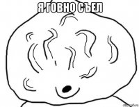 я говно съел 