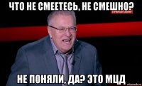 что не смеетесь, не смешно? не поняли, да? это мцд