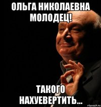 ольга николаевна молодец! такого нахуевертить...