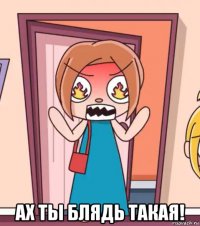 ах ты блядь такая!