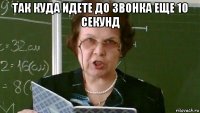 так куда идете до звонка еще 10 секунд 
