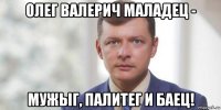 олег валерич маладец - мужыг, палитег и баец!