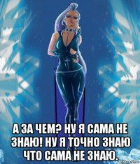  а за чем? ну я сама не знаю! ну я точно знаю что сама не знаю.