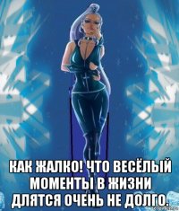  как жалко! что весёлый моменты в жизни длятся очень не долго.