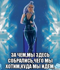  за чем,мы здесь собрались,чего мы хотим,куда мы идём.