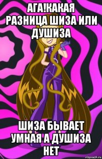 ага!какая разница шиза или душиза шиза бывает умная а душиза нет