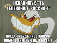 ненавижу б**ть телеканал "россия-1" когда-нибудь либо закрою, либо переименую на "высер-1"