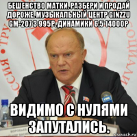 бешенство матки. разбери и продай дороже. музыкальный центр ginzzu gm-207 3 995р. динамики 6.5 14000р видимо с нулями запутались.