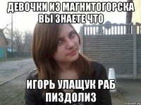 девочки из магнитогорска вы знаете что игорь улащук раб пиздолиз