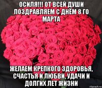 осиля!!! от всей души поздравляем с днём 8 го марта желаем крепкого здоровья, счастья и любви, удачи и долгих лет жизни