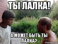 ты лалка! а может быть ты лалка?