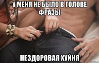 у меня не было в голове фразы нездоровая хуйня