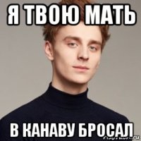 я твою мать в канаву бросал