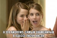  а это andrews, самый знаменитый в одессе лизун кисок