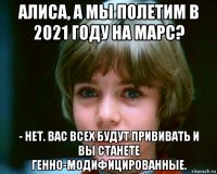 алиса, а мы полетим в 2021 году на марс? - нет. вас всех будут прививать и вы станете генно-модифицированные.