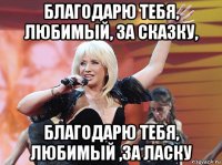 благодарю тебя, любимый, за сказку, благодарю тебя, любимый ,за ласку