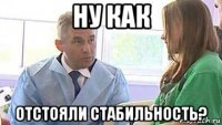ну как отстояли стабильность?