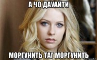 а чо дауайти моргунить таг моргунить