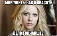 моргунить, как и квасить дело тончайшее!