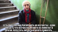  есть два способа реагировать на несчастье - один пиздеть что несчастным никто не помогает и другой, перестать пиздеть и начать помогать...