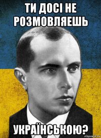 ти досі не розмовляешь українською?