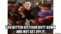  you better sit your butt down and not get off it