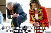  когда услышал ,что у армении есть космическая лазерная пушка.