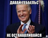 давай, геббельс не останавливайся