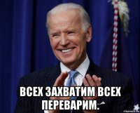  всех захватим всех переварим.