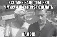 все таки надо тебе эко чмуху и чмэ3-1994 сделать надо!!!